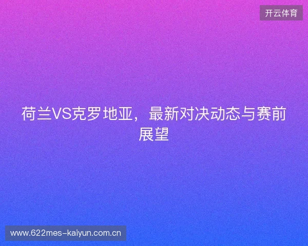 荷兰VS克罗地亚，最新对决动态与赛前展望